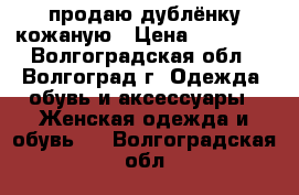 продаю дублёнку кожаную › Цена ­ 15 000 - Волгоградская обл., Волгоград г. Одежда, обувь и аксессуары » Женская одежда и обувь   . Волгоградская обл.